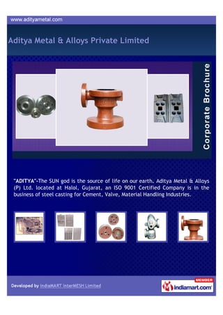 Aditya Metal & Alloys Private Limited




 "ADITYA"-The SUN god is the source of life on our earth. Aditya Metal & Alloys
 (P) Ltd. located at Halol, Gujarat, an ISO 9001 Certified Company is in the
 business of steel casting for Cement, Valve, Material Handling Industries.
 