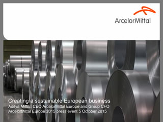 Creating a sustainable European business
Aditya Mittal, CEO ArcelorMittal Europe and Group CFO
ArcelorMittal Europe 2015 press event 5 October 2015
 