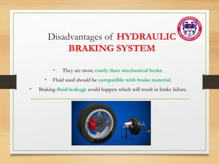 Disadvantages of HYDRAULIC
BRAKING SYSTEM
• They are more costly than mechanical brake.
• Fluid used should be compatible with brake material.
• Braking fluid leakage could happen which will result in brake failure.
 