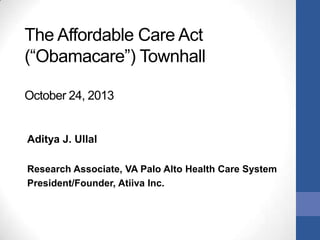 The Affordable Care Act
(“Obamacare”) Townhall
October 24, 2013

Aditya J. Ullal
Research Associate, VA Palo Alto Health Care System
President/Founder, Atiiva Inc.

 
