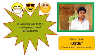 Introducing you to the
smiling assassin of
IIM-Bangalore
Our very own
“Datlu”
- The one with the cutest smile -
 