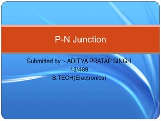 Submitted by :- ADITYA PRATAP SINGH
13/489
B.TECH(Electronics)
P-N Junction
 