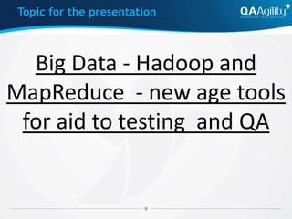 Big Data - Hadoop and
MapReduce - new age tools
for aid to testing and QA
Topic for the presentation
 
