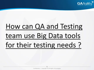 Confidential | Copyright © QA Agility Technologies
How can QA and Testing
team use Big Data tools
for their testing needs ?
 