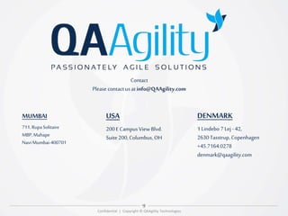Contact
Please contact us at info@QAAgility.com
Confidential | Copyright © QAAgility Technologies
MUMBAI
711, Rupa Solitaire
MBP,Mahape
Navi Mumbai-400701
DENMARK
1Lindebo 7 Lej -42,
2630Tasstrup, Copenhagen
+45.7164.0278
denmark@qaagility.com
USA
200E Campus ViewBlvd.
Suite200,Columbus, OH
 