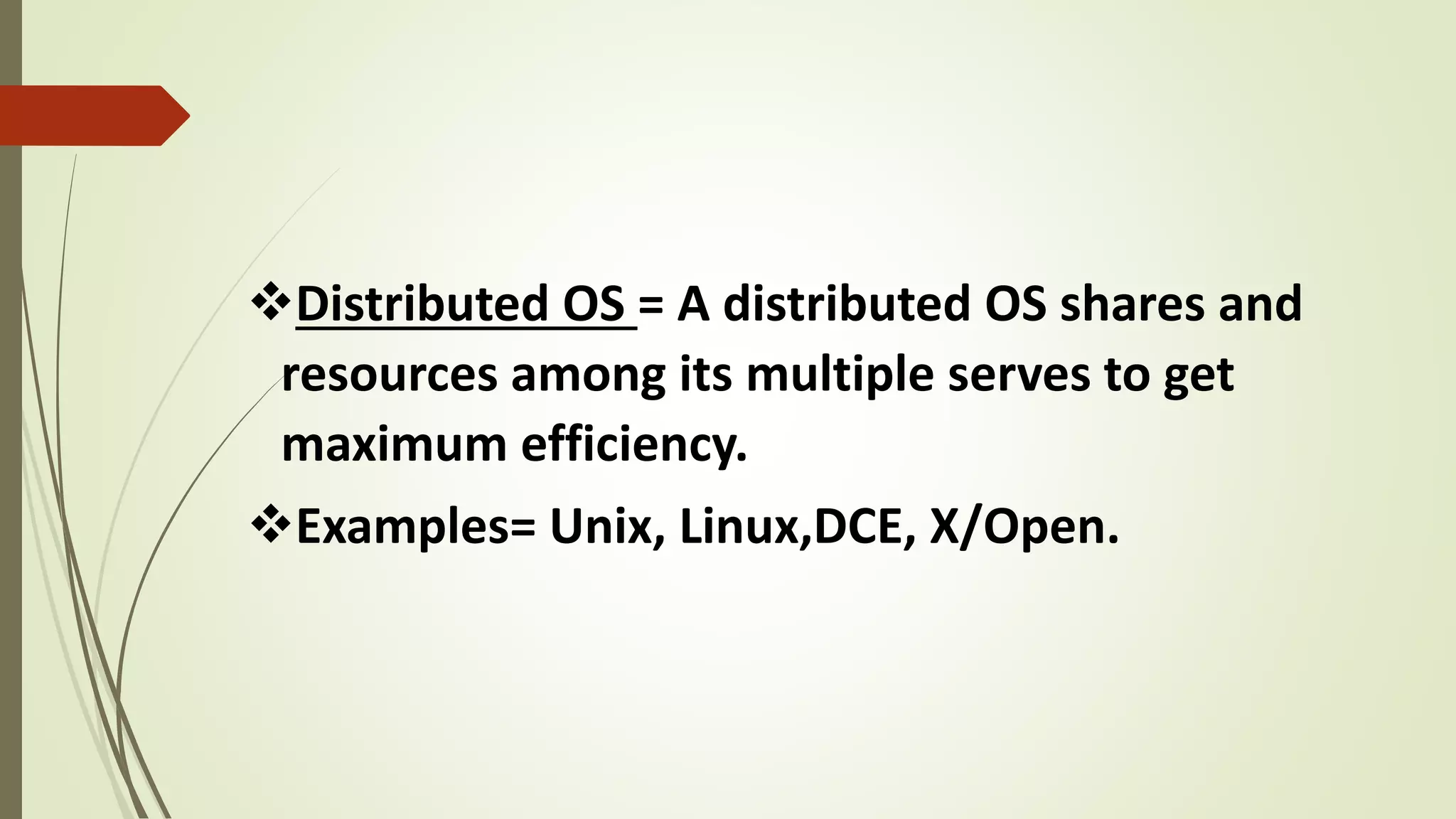 Distributed OS = A distributed OS shares and
resources among its multiple serves to get
maximum efficiency.
Examples= Unix, Linux,DCE, X/Open.
 