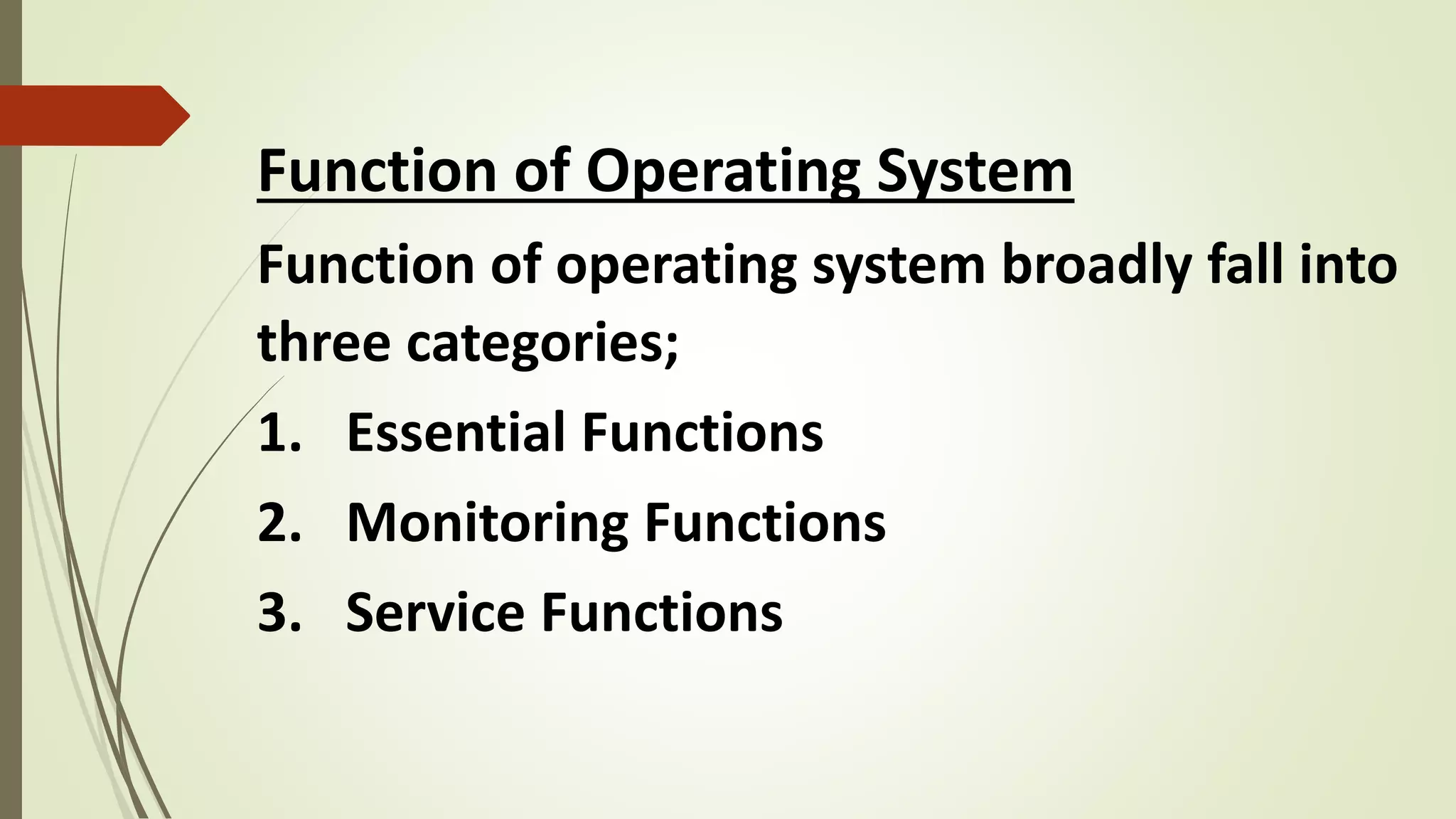 Function of Operating System
Function of operating system broadly fall into
three categories;
1. Essential Functions
2. Monitoring Functions
3. Service Functions
 