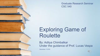 Exploring Game of
Roulette
By: Aditya Chimbalkar
Under the guidance of Prof. Lucas Vespa
Graduate Research Seminar
CSC 540
December 1st 2016
 