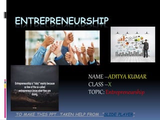 ENTREPRENEURSHIP
NAME –ADITYA KUMAR
CLASS –X
TOPIC: Entrepreneurship
TO MAKE THIS PPT TAKEN HELP FROM “SLIDE PLAYER”
 