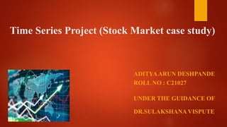 Time Series Project (Stock Market case study)
ADITYAARUN DESHPANDE
ROLL NO : C21027
UNDER THE GUIDANCE OF
DR.SULAKSHANA VISPUTE
 