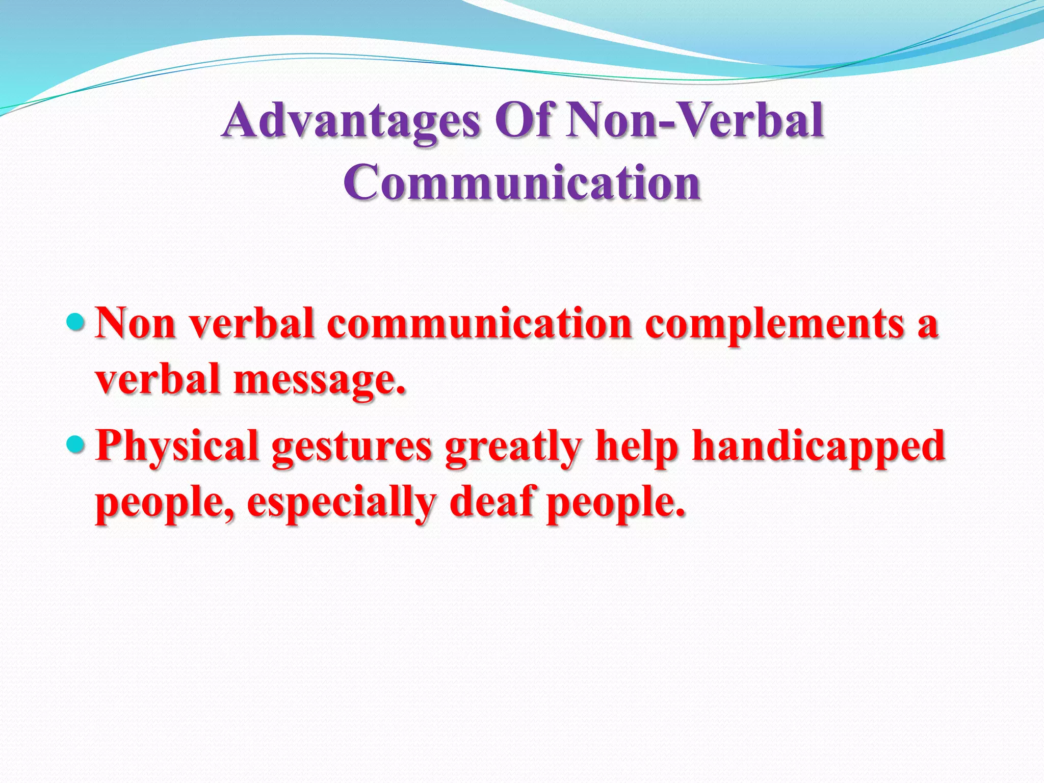 Advantages Of Non-Verbal
Communication
 Non verbal communication complements a
verbal message.
 Physical gestures greatly help handicapped
people, especially deaf people.
 