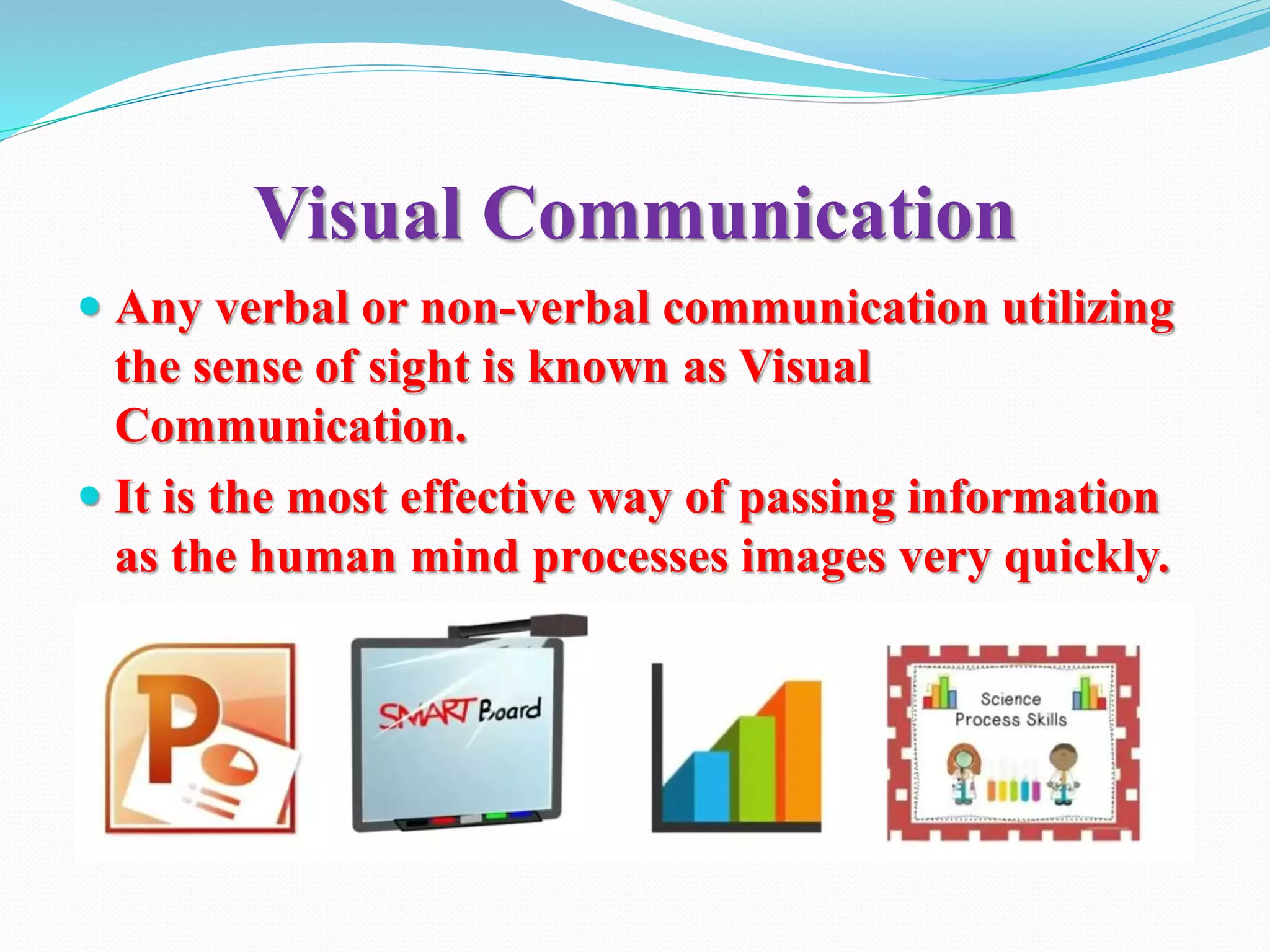 Visual Communication
 Any verbal or non-verbal communication utilizing
the sense of sight is known as Visual
Communication.
 It is the most effective way of passing information
as the human mind processes images very quickly.
 