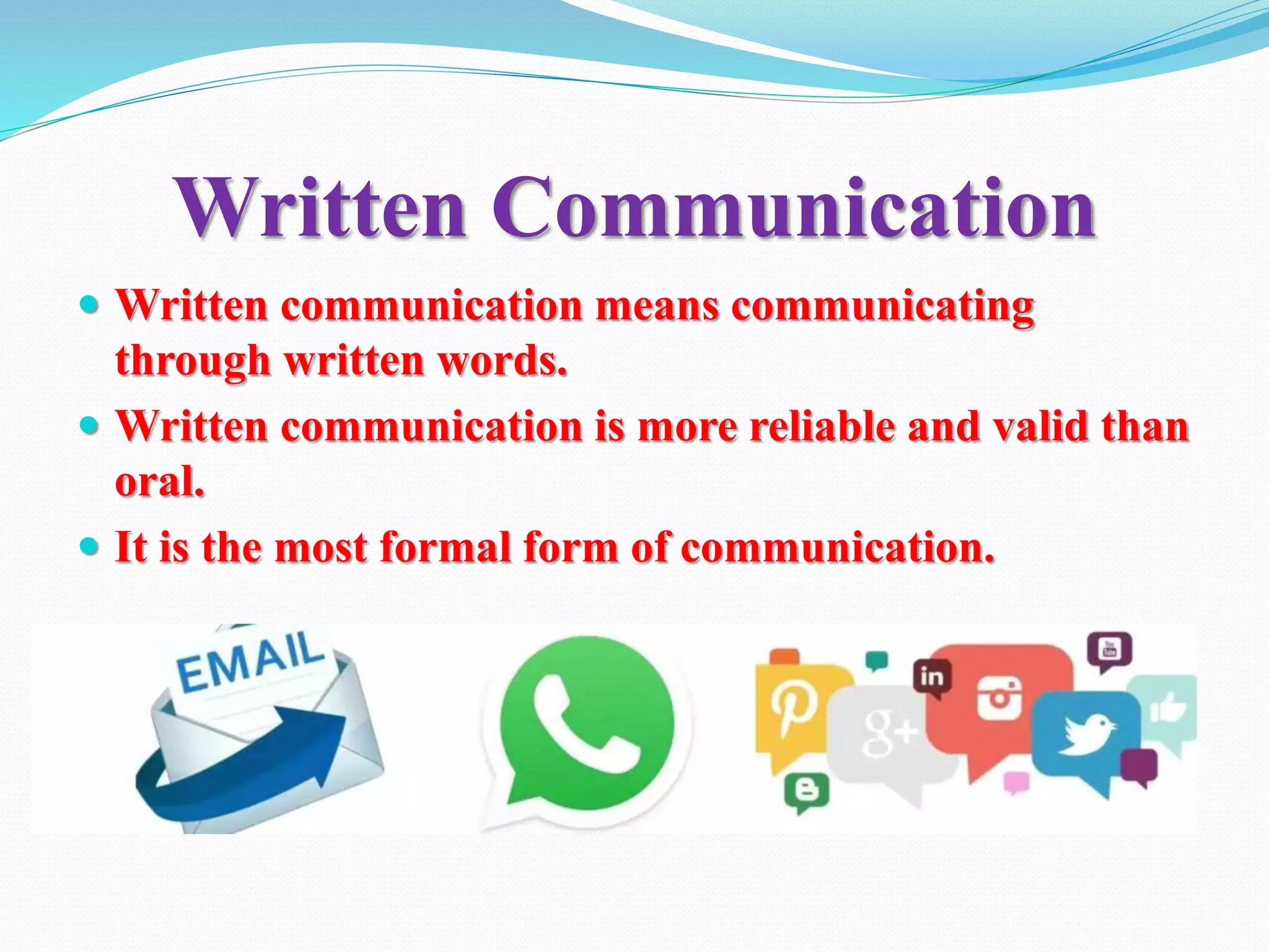 Written Communication
 Written communication means communicating
through written words.
 Written communication is more reliable and valid than
oral.
 It is the most formal form of communication.
 