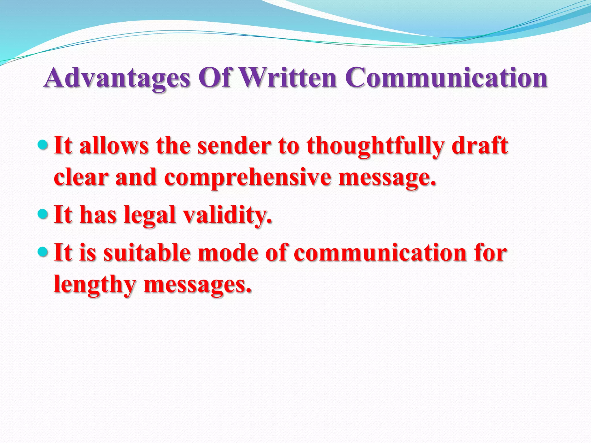Advantages Of Written Communication
 It allows the sender to thoughtfully draft
clear and comprehensive message.
 It has legal validity.
 It is suitable mode of communication for
lengthy messages.
 