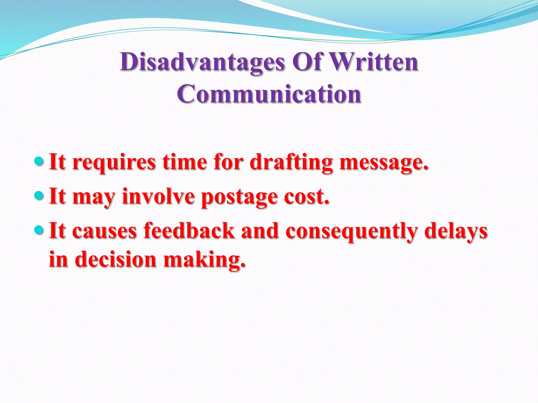 Disadvantages Of Written
Communication
 It requires time for drafting message.
 It may involve postage cost.
 It causes feedback and consequently delays
in decision making.
 