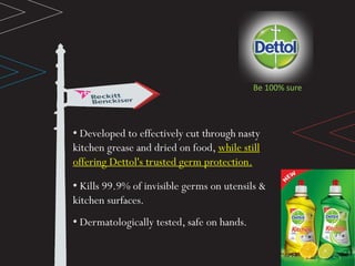 Be 100% sure
• Developed to effectively cut through nasty
kitchen grease and dried on food, while still
offering Dettol's trusted germ protection.
• Kills 99.9% of invisible germs on utensils &
kitchen surfaces.
• Dermatologically tested, safe on hands.
 