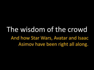 The wisdom of the crowd And how Star Wars, Avatar and Isaac Asimov have been right all along.  