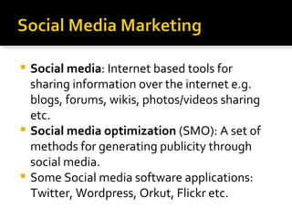 Social media : Internet based tools for sharing information over the internet e.g. blogs, forums, wikis, photos/videos sharing etc. Social media optimization  (SMO): A set of methods for generating publicity through social media. Some Social media software applications: Twitter, Wordpress, Orkut, Flickr etc.  