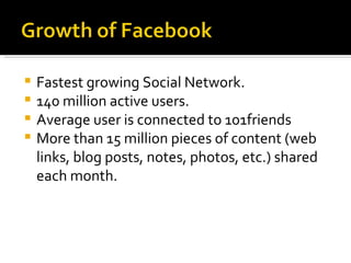 Fastest growing Social Network. 140 million active users. Average user is connected to 101friends More than 15 million pieces of content (web links, blog posts, notes, photos, etc.) shared each month. 