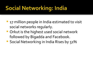 17 million people in India estimated to visit social networks regularly. Orkut is the highest used social network followed by Bigadda and Facebook. Social Networking in India Rises by 51% 