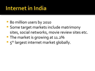 80 million users by 2010 Some target markets include matrimony sites, social networks, movie review sites etc. The market is growing at 11.2% 5 th  largest internet market globally. 