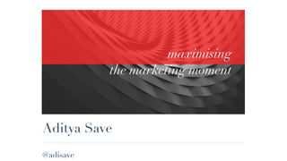 Aditya Save
maximising
the marketing moment
@adisave
 