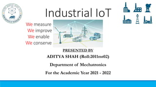 Industrial IoT
ADITYA SHAH (Roll:2011mt02)
Department of Mechatronics
For the Academic Year 2021 - 2022
PRESENTED BY
We measure
We improve
We enable
We conserve
 