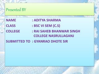 Presented BY
NAME : ADITYA SHARMA
CLASS : BSC VI SEM (C.S)
COLLEGE : RAI SAHEB BHANWAR SINGH
COLLEGE NASRULLAGANJ
SUBMITTED TO : GYANRAO DHOTE SIR
 
