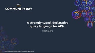 © 2018, Amazon Web Services, Inc. or its Affiliates. All rights reserved.
A strongly typed, declarative
query language for APIs.
graphql.org
 