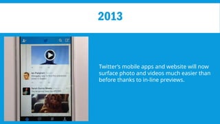 2013
Twitter’s mobile apps and website will now
surface photo and videos much easier than
before thanks to in-line previews.
 