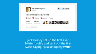 .
Jack Dorsey set up the first ever
Twitter profile and sent out the first
Tweet saying: “just set up my twttr”
 