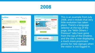 2008
This is an example from July
2008, and it reveals that very
little evolution has taken
place. There’s a language
selector at the top of the
page, the “With Others /
Previous” tabs have gone
from the top of the timeline,
and the site is now displaying
a much more prominent
promo for new signups when
the visitor is not logged in.
 