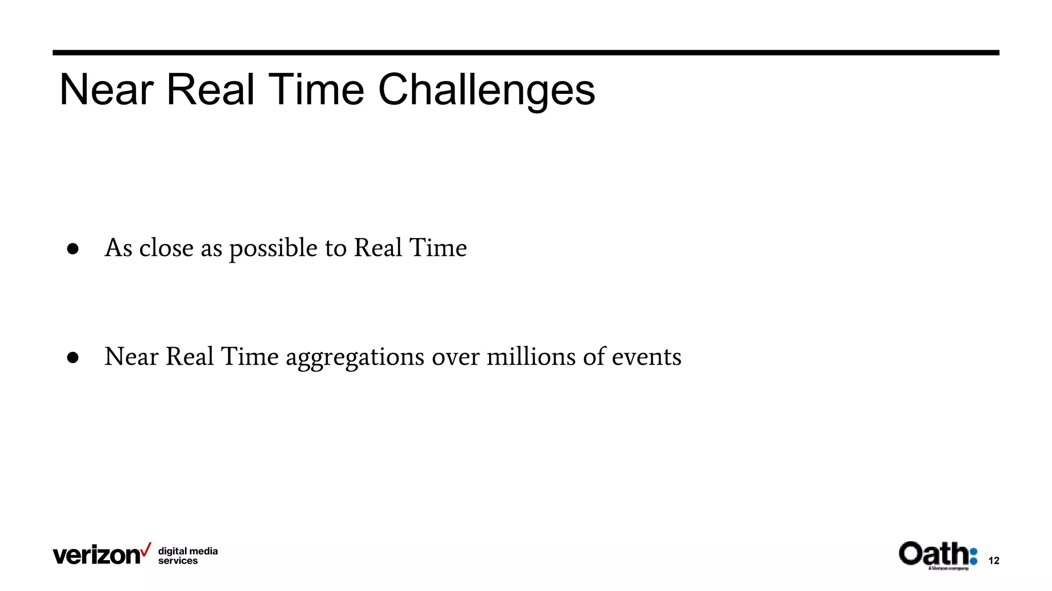 12
● As close as possible to Real Time
● Near Real Time aggregations over millions of events
Near Real Time Challenges
