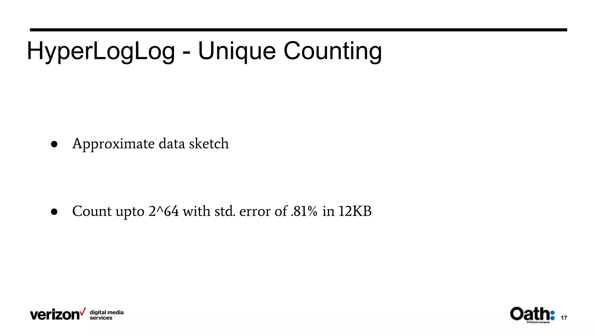 17
HyperLogLog - Unique Counting
● Approximate data sketch
● Count upto 2^64 with std. error of .81% in 12KB