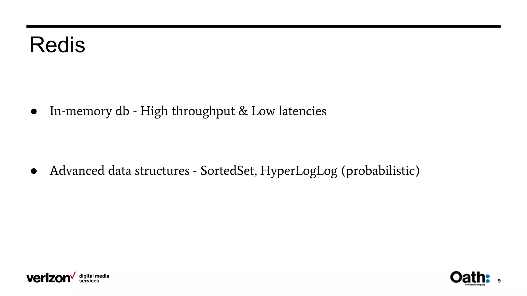 9
Redis
● In-memory db - High throughput & Low latencies
● Advanced data structures - SortedSet, HyperLogLog (probabilistic)