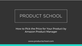 How to Pick the Price for Your Product by
Amazon Product Manager
www.productschool.com
 