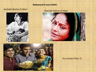 Bollywood ki teen MAA!
Amitabh Bachan ki Maa!
                                   Sharukh Salman ki Maa!




                                                   Aur humari Maa..
 