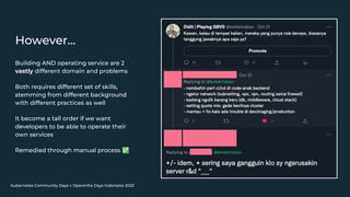 Kubernetes Community Days x OpenInfra Days Indonesia 2022
However…
Building AND operating service are 2
vastly different domain and problems
Both requires different set of skills,
stemming from different background
with different practices as well
It become a tall order if we want
developers to be able to operate their
own services
Remedied through manual process ✅
 