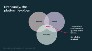Kubernetes Community Days x OpenInfra Days Indonesia 2022
Eventually, the
platform evolves
The platform
should evolve
guided by the
lenses.
It’s a living
product
 