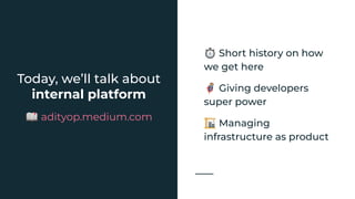 Today, we’ll talk about
internal platform
📖 adityop.medium.com
⏱ Short history on how
we get here
🦸 Giving developers
super power
🏗 Managing
infrastructure as product
 