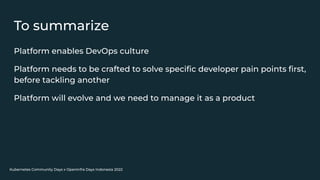 Kubernetes Community Days x OpenInfra Days Indonesia 2022
To summarize
Platform enables DevOps culture
Platform needs to be crafted to solve speciﬁc developer pain points ﬁrst,
before tackling another
Platform will evolve and we need to manage it as a product
 