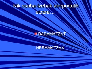 Nik osaba-izebak aireportutik
etxera…

DARAMATZAT
NERAMATZAN

 