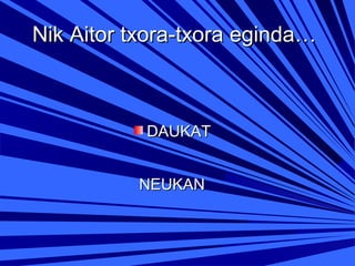 Nik Aitor txora-txora eginda…

DAUKAT
NEUKAN

 