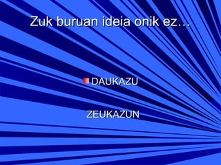 Zuk buruan ideia onik ez…

DAUKAZU
ZEUKAZUN

 