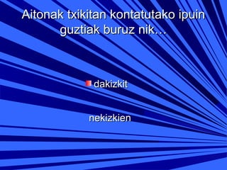 Aitonak txikitan kontatutako ipuin
guztiak buruz nik…

dakizkit
nekizkien

 