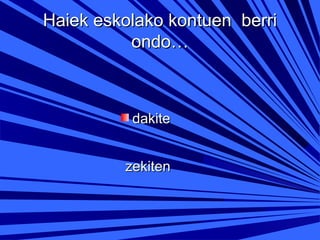 Haiek eskolako kontuen berri
ondo…

dakite
zekiten

 