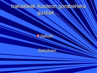 Irakasleak ikasleon gorabehera
guztiak…

dakizki
Zekizkien

 