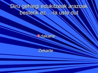 Diru gehiegi edukitzeak arazoak
besterik ez…-la uste dut

dakarte
Zekarte

 
