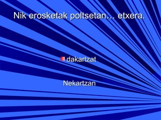 Nik erosketak poltsetan… etxera.

dakartzat
Nekartzan

 