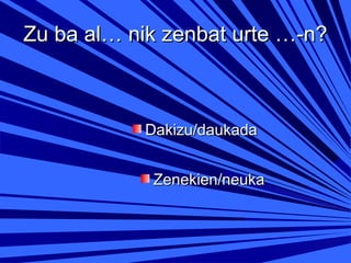 Zu ba al… nik zenbat urte …-n?

Dakizu/daukada
Zenekien/neuka

 